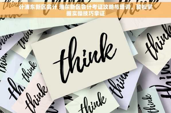 计浦东新区会计 浦东新区会计考证攻略与培训，轻松掌握实操技巧拿证