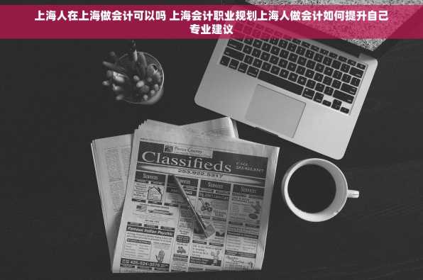 上海人在上海做会计可以吗 上海会计职业规划上海人做会计如何提升自己专业建议