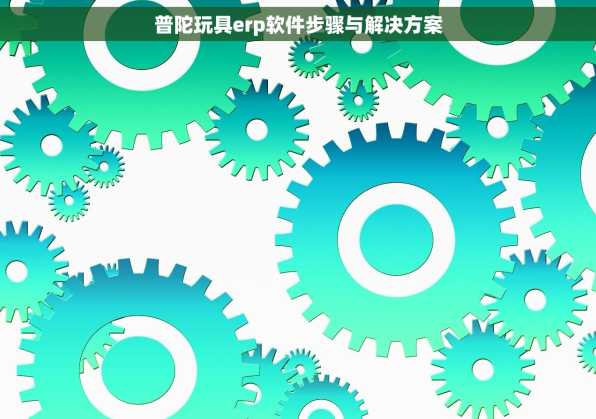 普陀玩具erp软件步骤与解决方案