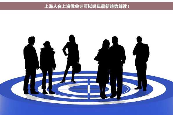 上海人在上海做会计可以吗年最新趋势解读！