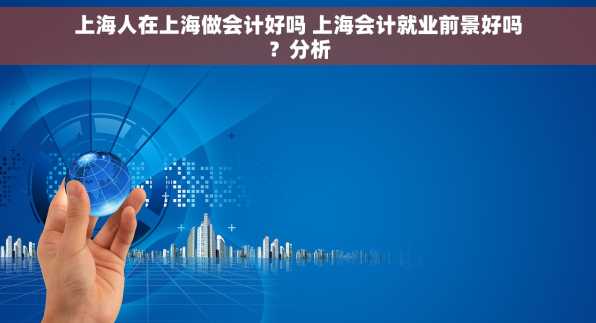 上海人在上海做会计好吗 上海会计就业前景好吗？分析