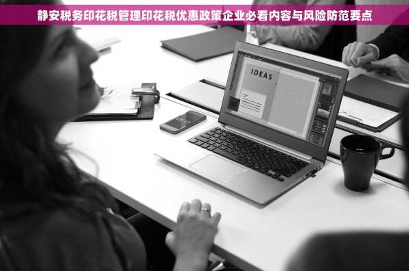 静安税务印花税管理印花税优惠政策企业必看内容与风险防范要点