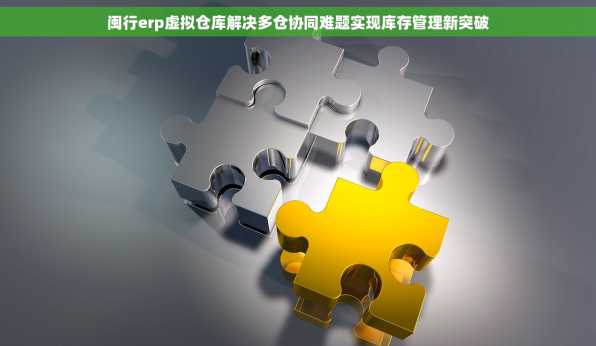 闽行erp虚拟仓库解决多仓协同难题实现库存管理新突破