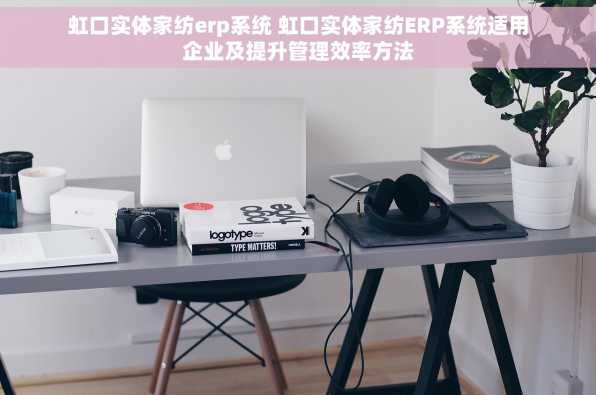 虹口实体家纺erp系统 虹口实体家纺ERP系统适用企业及提升管理效率方法