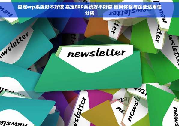 嘉定erp系统好不好做 嘉定ERP系统好不好做 使用体验与企业适用性分析