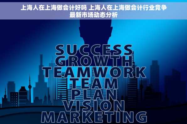 上海人在上海做会计好吗 上海人在上海做会计行业竞争最新市场动态分析