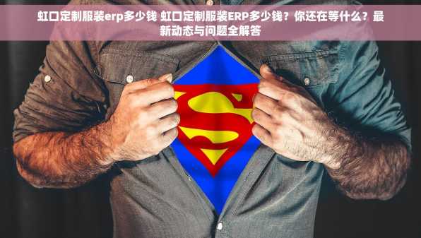 虹口定制服装erp多少钱 虹口定制服装ERP多少钱？你还在等什么？最新动态与问题全解答