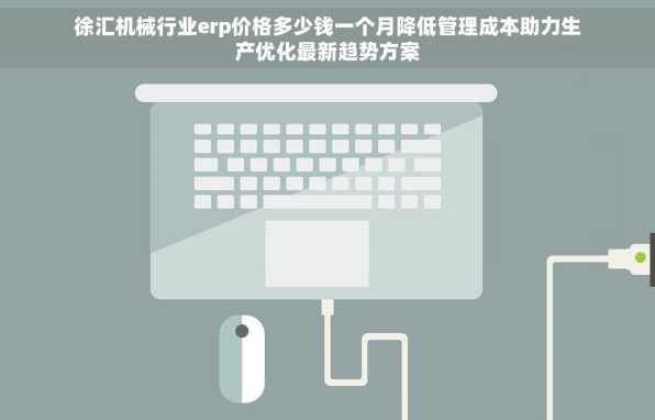 徐汇机械行业erp价格多少钱一个月降低管理成本助力生产优化最新趋势方案