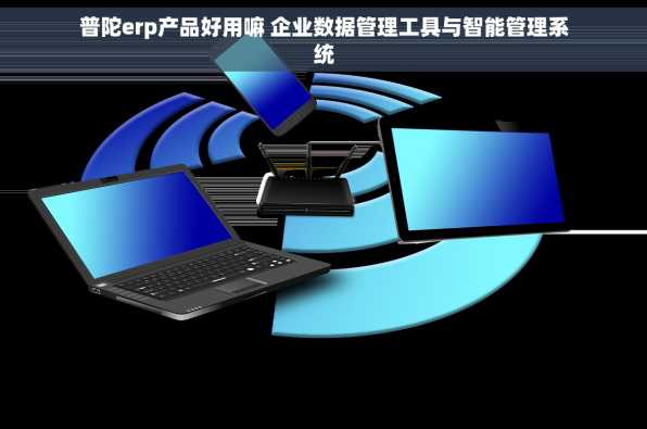 普陀erp产品好用嘛 企业数据管理工具与智能管理系统