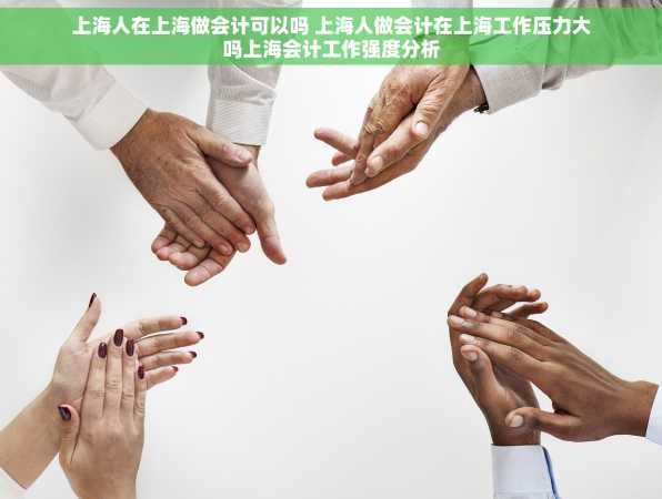 上海人在上海做会计可以吗 上海人做会计在上海工作压力大吗上海会计工作强度分析