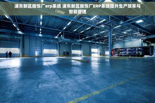 浦东新区服饰厂erp系统 浦东新区服饰厂ERP系统提升生产效率与智能管理