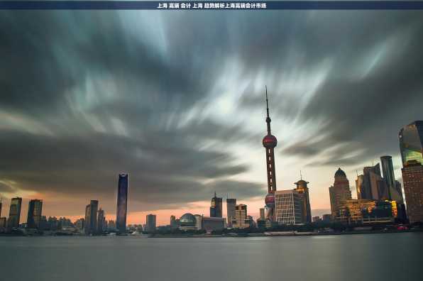 上海 高端 会计 上海 趋势解析上海高端会计市场