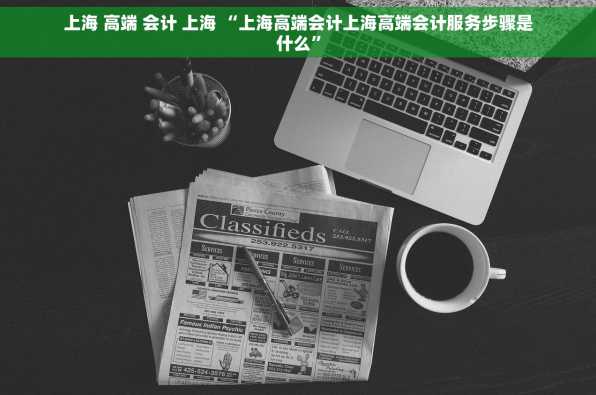 上海 高端 会计 上海 “上海高端会计上海高端会计服务步骤是什么”