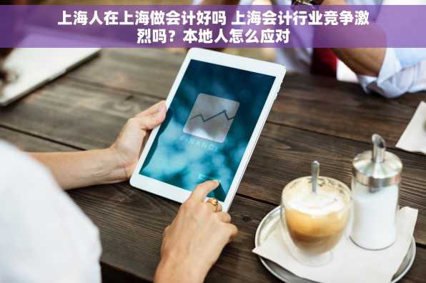 上海人在上海做会计好吗 上海会计行业竞争激烈吗？本地人怎么应对