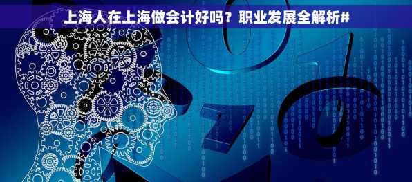 上海人在上海做会计好吗？职业发展全解析#