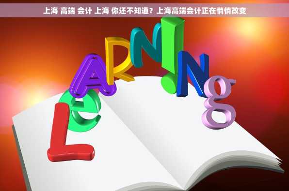 上海 高端 会计 上海 你还不知道？上海高端会计正在悄悄改变