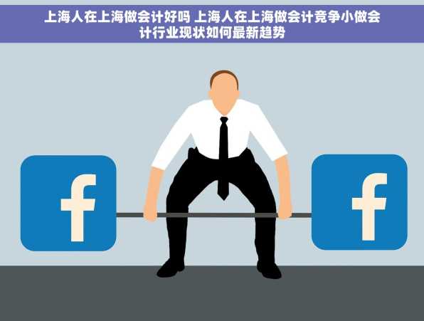 上海人在上海做会计好吗 上海人在上海做会计竞争小做会计行业现状如何最新趋势