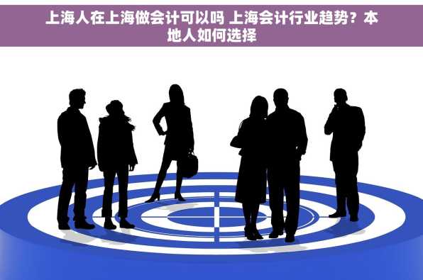 上海人在上海做会计可以吗 上海会计行业趋势？本地人如何选择