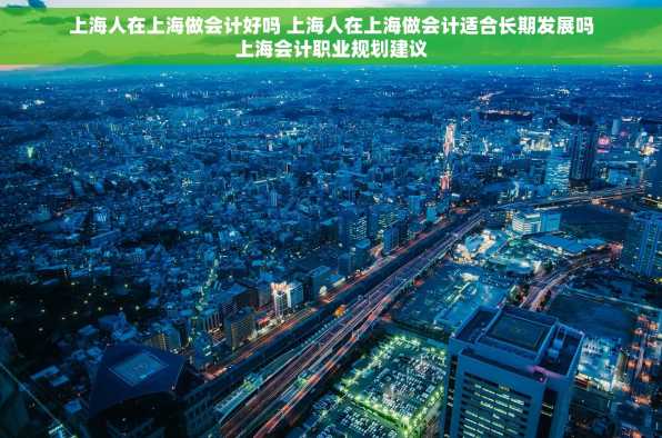 上海人在上海做会计好吗 上海人在上海做会计适合长期发展吗上海会计职业规划建议