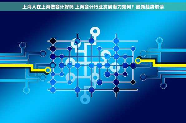 上海人在上海做会计好吗 上海会计行业发展潜力如何？最新趋势解读