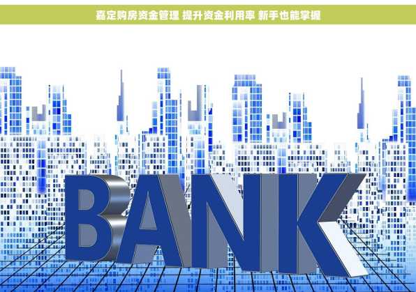 嘉定购房资金管理 提升资金利用率 新手也能掌握