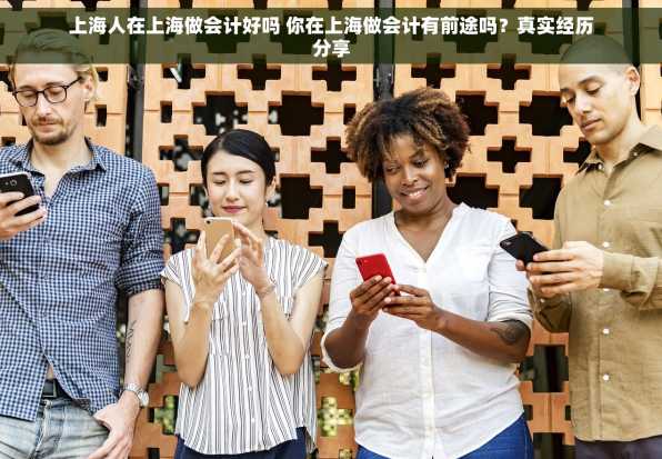 上海人在上海做会计好吗 你在上海做会计有前途吗？真实经历分享
