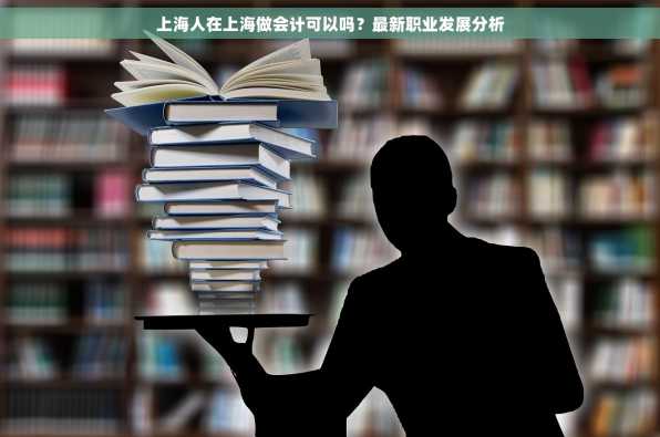 上海人在上海做会计可以吗？最新职业发展分析