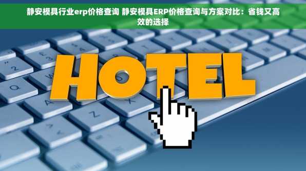 静安模具行业erp价格查询 静安模具ERP价格查询与方案对比：省钱又高效的选择