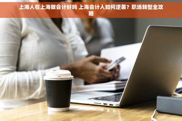 上海人在上海做会计好吗 上海会计人如何逆袭？职场转型全攻略