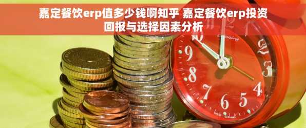嘉定餐饮erp值多少钱啊知乎 嘉定餐饮erp投资回报与选择因素分析