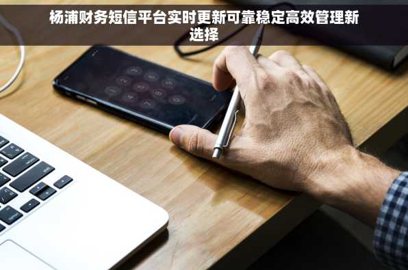 杨浦财务短信平台实时更新可靠稳定高效管理新选择