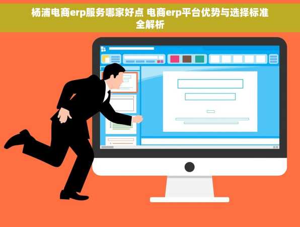 杨浦电商erp服务哪家好点 电商erp平台优势与选择标准全解析