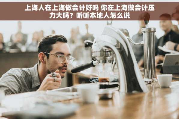 上海人在上海做会计好吗 你在上海做会计压力大吗？听听本地人怎么说