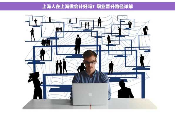 上海人在上海做会计好吗？职业晋升路径详解