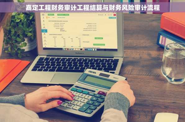 嘉定工程财务审计工程结算与财务风险审计流程
