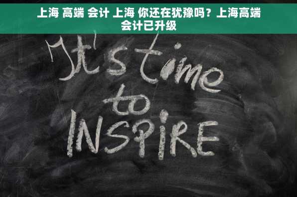 上海 高端 会计 上海 你还在犹豫吗？上海高端会计已升级