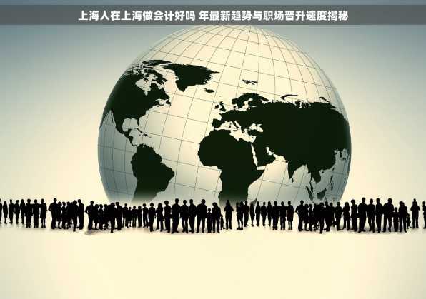 上海人在上海做会计好吗 年最新趋势与职场晋升速度揭秘