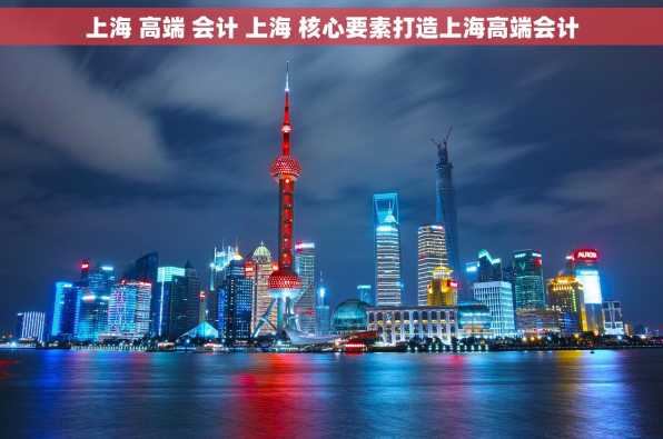 上海 高端 会计 上海 核心要素打造上海高端会计