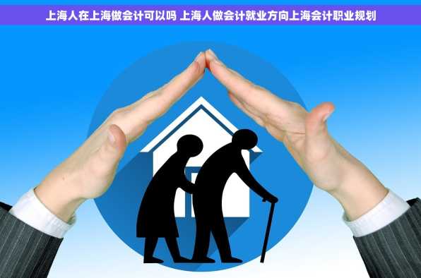 上海人在上海做会计可以吗 上海人做会计就业方向上海会计职业规划