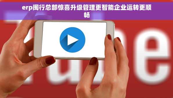 erp闽行总部惊喜升级管理更智能企业运转更顺畅