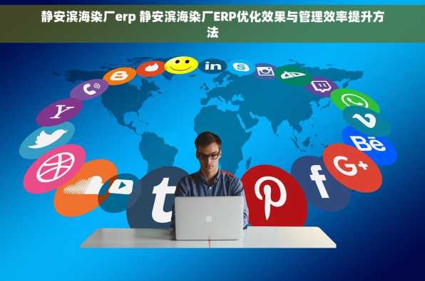 静安滨海染厂erp 静安滨海染厂ERP优化效果与管理效率提升方法