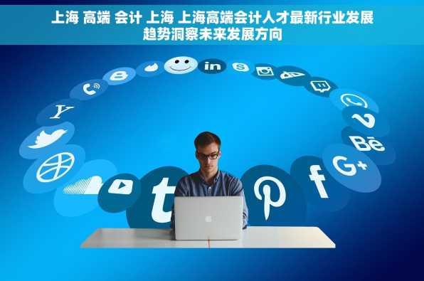 上海 高端 会计 上海 上海高端会计人才最新行业发展趋势洞察未来发展方向