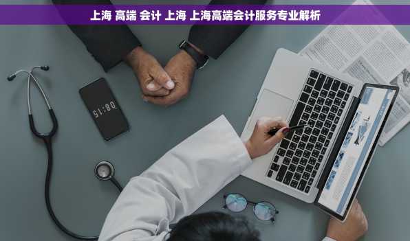 上海 高端 会计 上海 上海高端会计服务专业解析