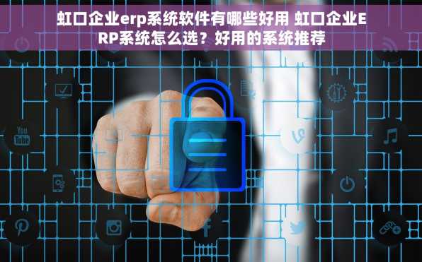 虹口企业erp系统软件有哪些好用 虹口企业ERP系统怎么选？好用的系统推荐