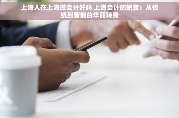上海人在上海做会计好吗 上海会计的蜕变：从传统到智能的华丽转身
