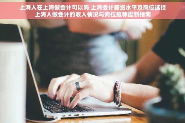 上海人在上海做会计可以吗 上海会计薪资水平及岗位选择上海人做会计的收入情况与岗位推荐最新指南