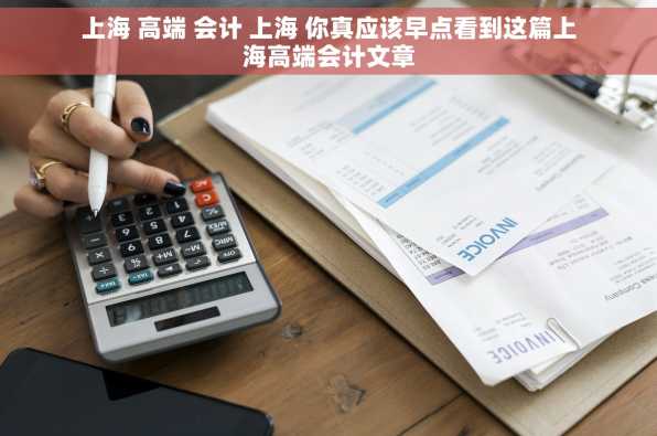 上海 高端 会计 上海 你真应该早点看到这篇上海高端会计文章