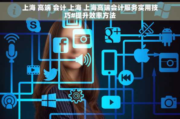 上海 高端 会计 上海 上海高端会计服务实用技巧#提升效率方法