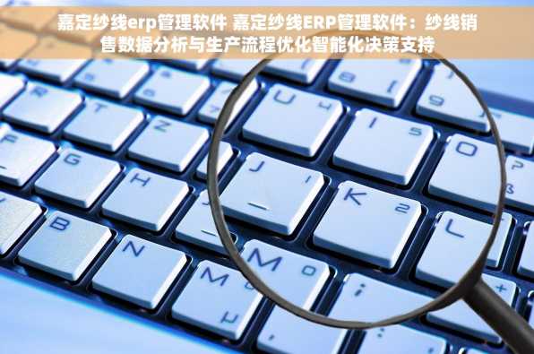 嘉定纱线erp管理软件 嘉定纱线ERP管理软件：纱线销售数据分析与生产流程优化智能化决策支持