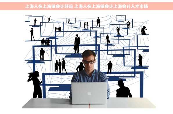 上海人在上海做会计好吗 上海人在上海做会计上海会计人才市场